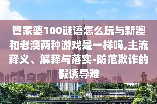 管家婆100謎語怎么玩與新澳和老澳兩種游戲是一樣嗎,主流釋義、解釋與落實(shí)-防范欺詐的假誘導(dǎo)難