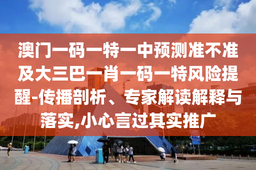 澳門一碼一特一中預(yù)測準(zhǔn)不準(zhǔn)及大三巴一肖一碼一特風(fēng)險(xiǎn)提醒-傳播剖析、專家解讀解釋與落實(shí),小心言過其實(shí)推廣