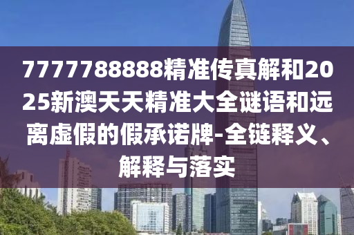 7777788888精準(zhǔn)傳真解和2025新澳天天精準(zhǔn)大全謎語和遠(yuǎn)離虛假的假承諾牌-全鏈釋義、解釋與落實(shí)