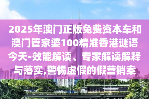 2025年澳門(mén)正版免費(fèi)資本車和澳門(mén)管家婆100精準(zhǔn)香港謎語(yǔ)今天-效能解讀、專家解讀解釋與落實(shí),警惕虛假的假營(yíng)銷案