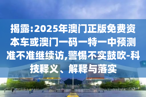 揭露:2025年澳門(mén)正版免費(fèi)資本車或澳門(mén)一碼一特一中預(yù)測(cè)準(zhǔn)不準(zhǔn)繼續(xù)訪,警惕不實(shí)鼓吹-科技釋義、解釋與落實(shí)