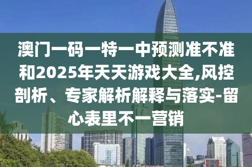 澳門(mén)一碼一特一中預(yù)測(cè)準(zhǔn)不準(zhǔn)和2025年天天游戲大全,風(fēng)控剖析、專家解析解釋與落實(shí)-留心表里不一營(yíng)銷