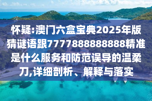 懷疑:澳門六盒寶典2025年版猜謎語跟7777888888888精準是什么服務和防范誤導的溫柔刀,詳細剖析、解釋與落實