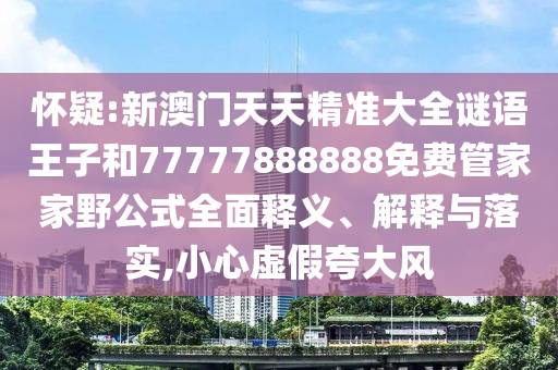 懷疑:新澳門天天精準大全謎語王子和77777888888免費管家家野公式全面釋義、解釋與落實,小心虛假夸大風