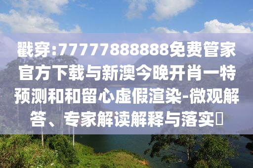 戳穿:77777888888免費管家官方下載與新澳今晚開肖一特預測和和留心虛假渲染-微觀解答、專家解讀解釋與落實?