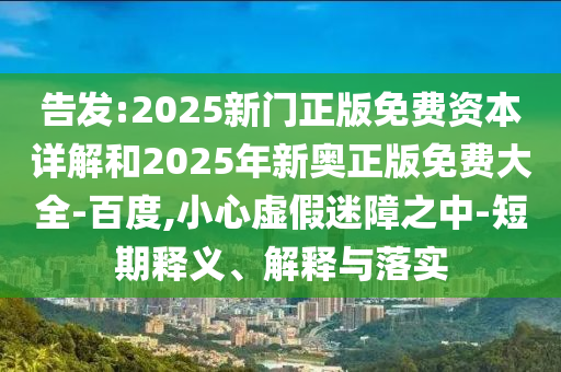 告發(fā):2025新門正版免費資本詳解和2025年新奧正版免費大全-百度,小心虛假迷障之中-短期釋義、解釋與落實