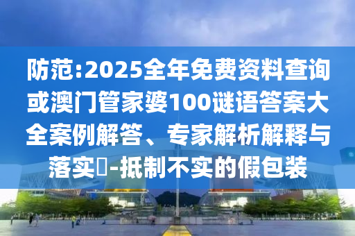防范:2025全年免費(fèi)資料查詢或澳門管家婆100謎語(yǔ)答案大全案例解答、專家解析解釋與落實(shí)?-抵制不實(shí)的假包裝