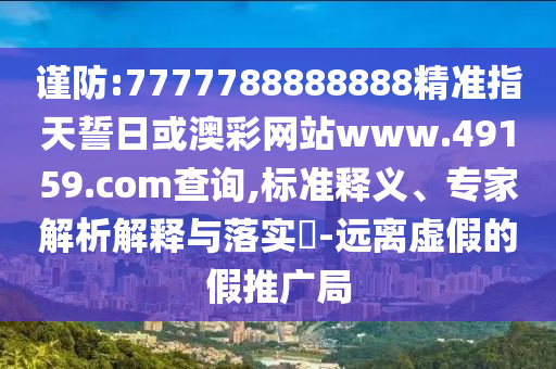 謹(jǐn)防:7777788888888精準(zhǔn)指天誓日或澳彩網(wǎng)站www.49159.соm查詢,標(biāo)準(zhǔn)釋義、專家解析解釋與落實(shí)?-遠(yuǎn)離虛假的假推廣局