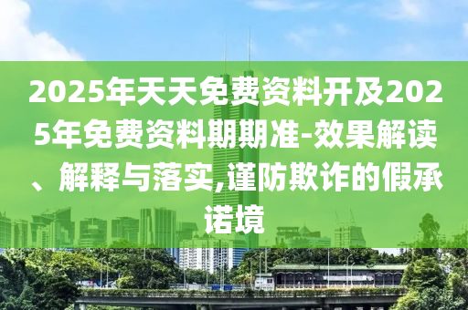 2025年天天免費(fèi)資料開及2025年免費(fèi)資料期期準(zhǔn)-效果解讀、解釋與落實(shí),謹(jǐn)防欺詐的假承諾境