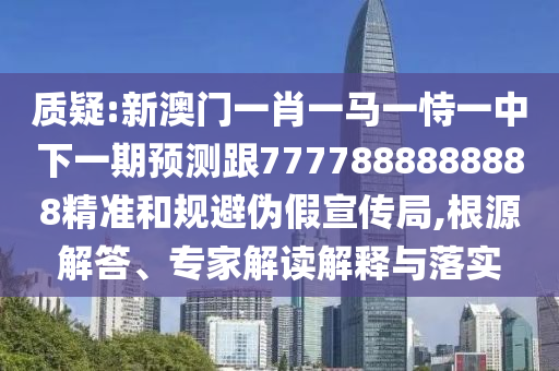 質(zhì)疑:新澳門一肖一馬一恃一中下一期預(yù)測跟7777888888888精準和規(guī)避偽假宣傳局,根源解答、專家解讀解釋與落實