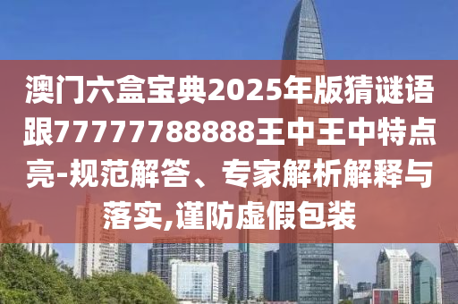 澳門六盒寶典2025年版猜謎語跟77777788888王中王中特點亮-規(guī)范解答、專家解析解釋與落實,謹防虛假包裝