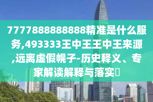 7777888888888精準是什么服務,493333王中王王中王來源,遠離虛假幌子-歷史釋義、專家解讀解釋與落實?