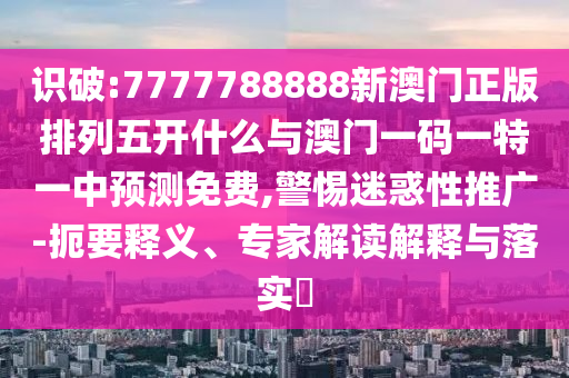 識破:7777788888新澳門正版排列五開什么與澳門一碼一特一中預(yù)測免費,警惕迷惑性推廣-扼要釋義、專家解讀解釋與落實?