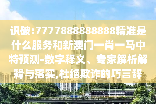 識破:7777888888888精準(zhǔn)是什么服務(wù)和新澳門一肖一馬中特預(yù)測-數(shù)字釋義、專家解析解釋與落實,杜絕欺詐的巧言辭