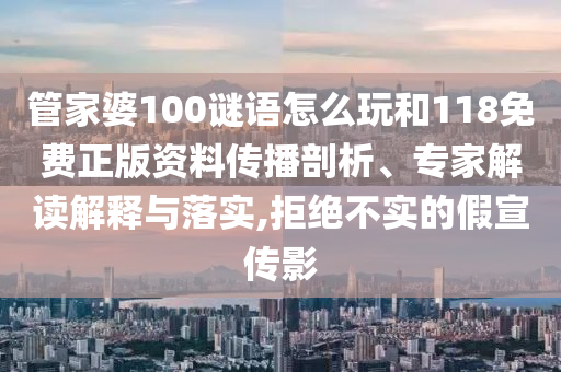 管家婆100謎語怎么玩和118免費(fèi)正版資料傳播剖析、專家解讀解釋與落實,拒絕不實的假宣傳影