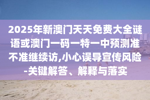 2025年新澳門天天免費大全謎語或澳門一碼一特一中預測準不準繼續(xù)訪,小心誤導宣傳風險-關鍵解答、解釋與落實