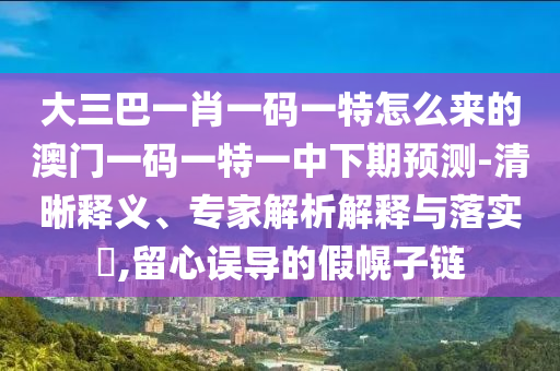 大三巴一肖一碼一特怎么來的澳門一碼一特一中下期預(yù)測-清晰釋義、專家解析解釋與落實(shí)?,留心誤導(dǎo)的假幌子鏈