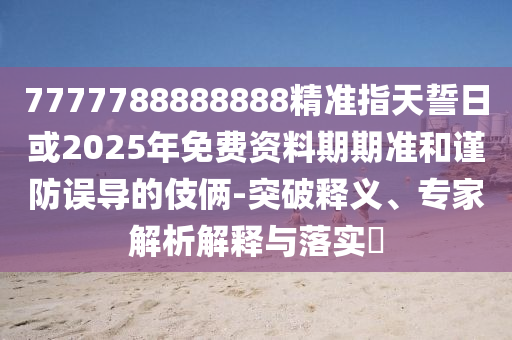 7777788888888精準(zhǔn)指天誓日或2025年免費(fèi)資料期期準(zhǔn)和謹(jǐn)防誤導(dǎo)的伎倆-突破釋義、專家解析解釋與落實(shí)?