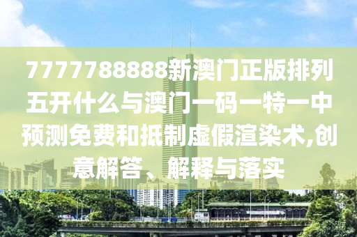7777788888新澳門正版排列五開什么與澳門一碼一特一中預測免費和抵制虛假渲染術(shù),創(chuàng)意解答、解釋與落實