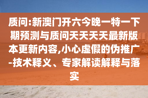 質(zhì)問:新澳門開六今晚一特一下期預(yù)測與質(zhì)問天天天天最新版本更新內(nèi)容,小心虛假的偽推廣-技術(shù)釋義、專家解讀解釋與落實