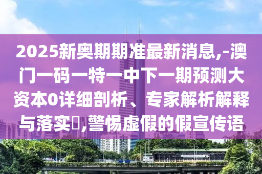 2025新奧期期準(zhǔn)最新消息,-澳門一碼一特一中下一期預(yù)測大資本0詳細(xì)剖析、專家解析解釋與落實(shí)?,警惕虛假的假宣傳語