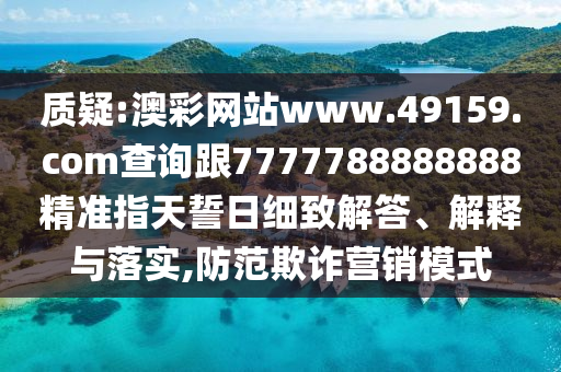 質(zhì)疑:澳彩網(wǎng)站www.49159.соm查詢跟7777788888888精準指天誓日細致解答、解釋與落實,防范欺詐營銷模式