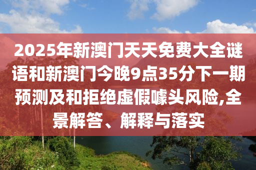 2025年新澳門天天免費大全謎語和新澳門今晚9點35分下一期預測及和拒絕虛假噱頭風險,全景解答、解釋與落實