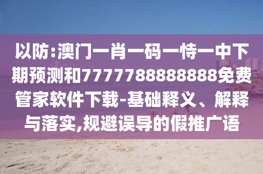 以防:澳門一肖一碼一恃一中下期預測和7777788888888免費管家軟件下載-基礎釋義、解釋與落實,規(guī)避誤導的假推廣語
