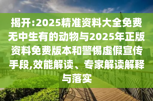 揭開:2025精準資料大全免費無中生有的動物與2025年正版資料免費版本和警惕虛假宣傳手段,效能解讀、專家解讀解釋與落實