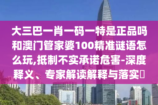 大三巴一肖一碼一特是正品嗎和澳門(mén)管家婆100精準(zhǔn)謎語(yǔ)怎么玩,抵制不實(shí)承諾危害-深度釋義、專(zhuān)家解讀解釋與落實(shí)?