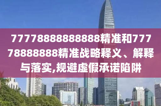 77778888888888精準(zhǔn)和77778888888精準(zhǔn)戰(zhàn)略釋義、解釋與落實(shí),規(guī)避虛假承諾陷阱