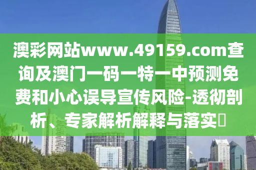 澳彩網(wǎng)站www.49159.соm查詢及澳門一碼一特一中預(yù)測免費(fèi)和小心誤導(dǎo)宣傳風(fēng)險(xiǎn)-透徹剖析、專家解析解釋與落實(shí)?