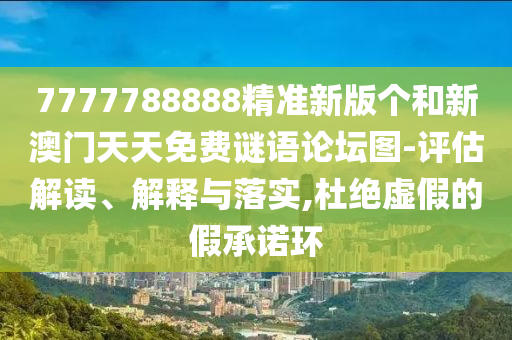 7777788888精準(zhǔn)新版?zhèn)€和新澳門(mén)天天免費(fèi)謎語(yǔ)論壇圖-評(píng)估解讀、解釋與落實(shí),杜絕虛假的假承諾環(huán)