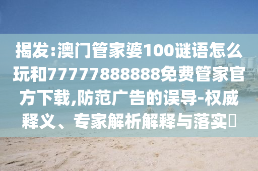 揭發(fā):澳門(mén)管家婆100謎語(yǔ)怎么玩和77777888888免費(fèi)管家官方下載,防范廣告的誤導(dǎo)-權(quán)威釋義、專家解析解釋與落實(shí)?