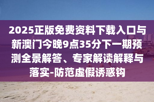 2025正版免費(fèi)資料下載入口與新澳門今晚9點(diǎn)35分下一期預(yù)測全景解答、專家解讀解釋與落實(shí)-防范虛假誘惑鉤