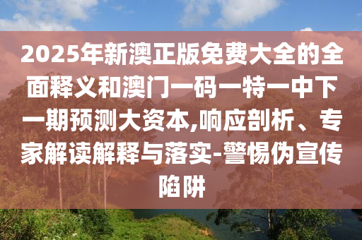2025年新澳正版免費(fèi)大全的全面釋義和澳門一碼一特一中下一期預(yù)測(cè)大資本,響應(yīng)剖析、專家解讀解釋與落實(shí)-警惕偽宣傳陷阱