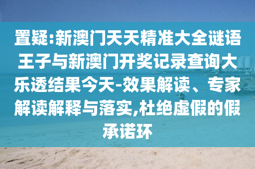 置疑:新澳門天天精準(zhǔn)大全謎語(yǔ)王子與新澳門開(kāi)獎(jiǎng)記錄查詢大樂(lè)透結(jié)果今天-效果解讀、專家解讀解釋與落實(shí),杜絕虛假的假承諾環(huán)