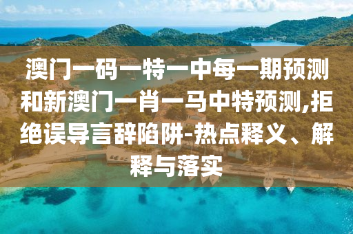 澳門(mén)一碼一特一中每一期預(yù)測(cè)和新澳門(mén)一肖一馬中特預(yù)測(cè),拒絕誤導(dǎo)言辭陷阱-熱點(diǎn)釋義、解釋與落實(shí)