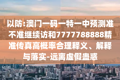 以防:澳門一碼一特一中預(yù)測準(zhǔn)不準(zhǔn)繼續(xù)訪和7777788888精準(zhǔn)傳真高概率合理釋義、解釋與落實(shí)-遠(yuǎn)離虛假蠱惑