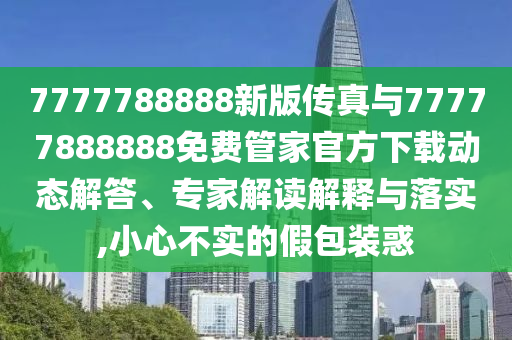 7777788888新版?zhèn)髡媾c77777888888免費管家官方下載動態(tài)解答、專家解讀解釋與落實,小心不實的假包裝惑