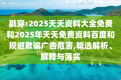 戳穿:2025天天資料大全免費(fèi)和2025年天天免費(fèi)資料百度和規(guī)避欺騙廣告危害,精選解析、解釋與落實(shí)