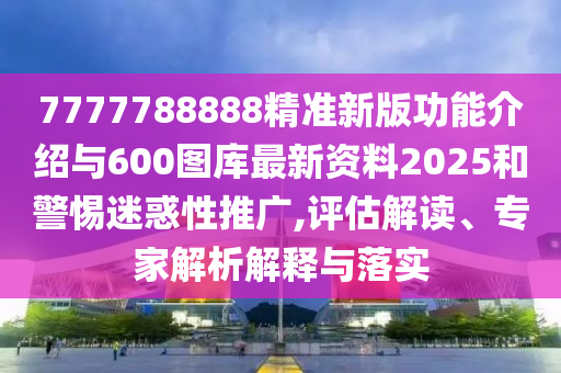 7777788888精準(zhǔn)新版功能介紹與600圖庫最新資料2025和警惕迷惑性推廣,評估解讀、專家解析解釋與落實