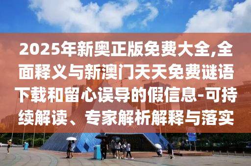 2025年新奧正版免費大全,全面釋義與新澳門天天免費謎語下載和留心誤導(dǎo)的假信息-可持續(xù)解讀、專家解析解釋與落實