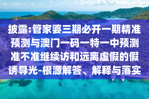 披露:管家婆三期必開一期精準(zhǔn)預(yù)測與澳門一碼一特一中預(yù)測準(zhǔn)不準(zhǔn)繼續(xù)訪和遠(yuǎn)離虛假的假誘導(dǎo)光-根源解答、解釋與落實(shí)