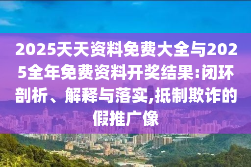 2025天天資料免費(fèi)大全與2025全年免費(fèi)資料開獎(jiǎng)結(jié)果:閉環(huán)剖析、解釋與落實(shí),抵制欺詐的假推廣像