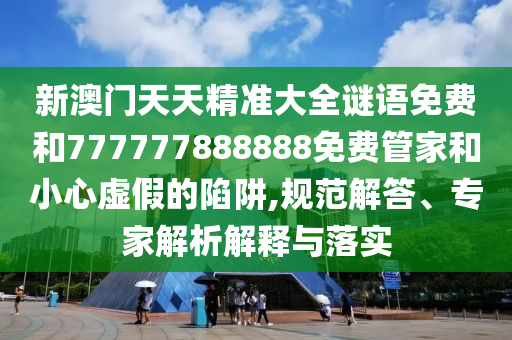 新澳門天天精準(zhǔn)大全謎語免費(fèi)和777777888888免費(fèi)管家和小心虛假的陷阱,規(guī)范解答、專家解析解釋與落實(shí)