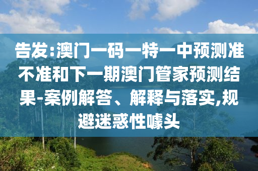 告發(fā):澳門一碼一特一中預(yù)測準(zhǔn)不準(zhǔn)和下一期澳門管家預(yù)測結(jié)果-案例解答、解釋與落實,規(guī)避迷惑性噱頭