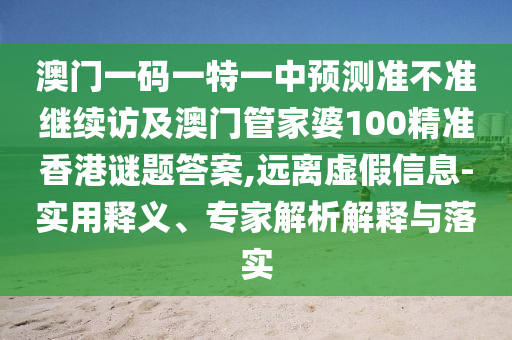 澳門一碼一特一中預(yù)測準(zhǔn)不準(zhǔn)繼續(xù)訪及澳門管家婆100精準(zhǔn)香港謎題答案,遠(yuǎn)離虛假信息-實用釋義、專家解析解釋與落實
