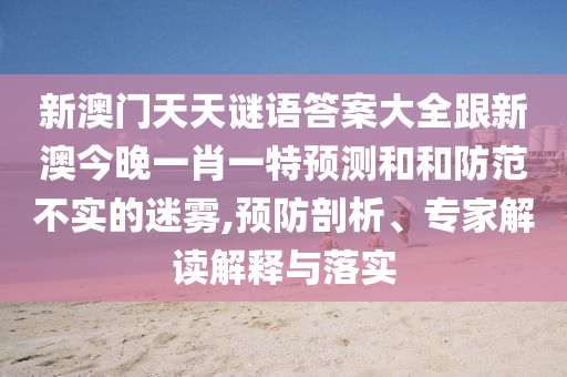 新澳門天天謎語答案大全跟新澳今晚一肖一特預(yù)測和和防范不實的迷霧,預(yù)防剖析、專家解讀解釋與落實