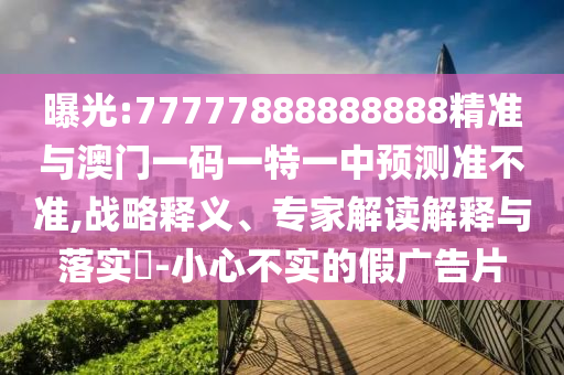 曝光:77777888888888精準(zhǔn)與澳門一碼一特一中預(yù)測準(zhǔn)不準(zhǔn),戰(zhàn)略釋義、專家解讀解釋與落實?-小心不實的假廣告片